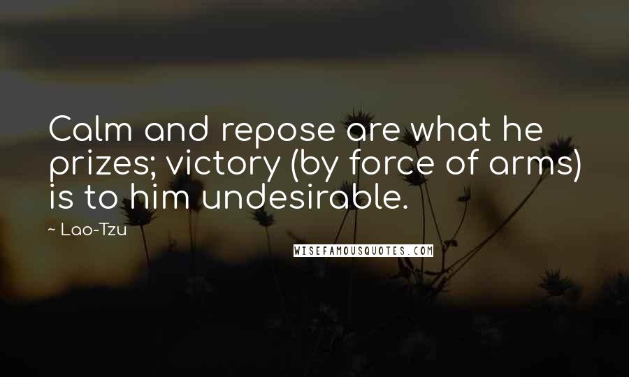 Lao-Tzu Quotes: Calm and repose are what he prizes; victory (by force of arms) is to him undesirable.