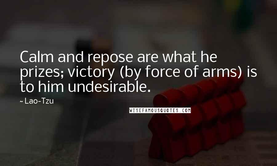 Lao-Tzu Quotes: Calm and repose are what he prizes; victory (by force of arms) is to him undesirable.