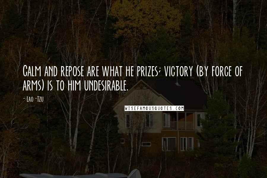 Lao-Tzu Quotes: Calm and repose are what he prizes; victory (by force of arms) is to him undesirable.