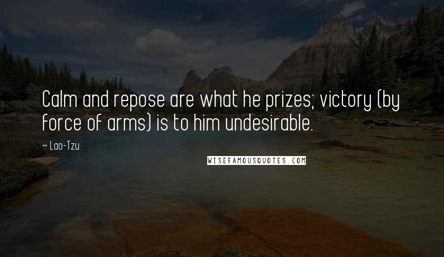 Lao-Tzu Quotes: Calm and repose are what he prizes; victory (by force of arms) is to him undesirable.