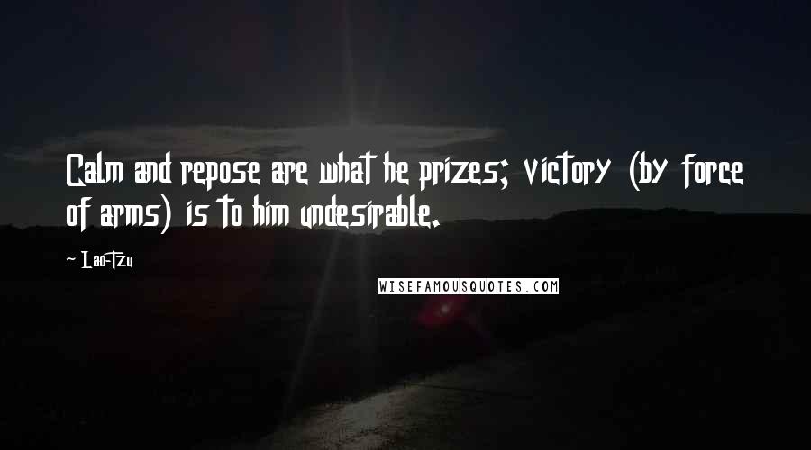 Lao-Tzu Quotes: Calm and repose are what he prizes; victory (by force of arms) is to him undesirable.
