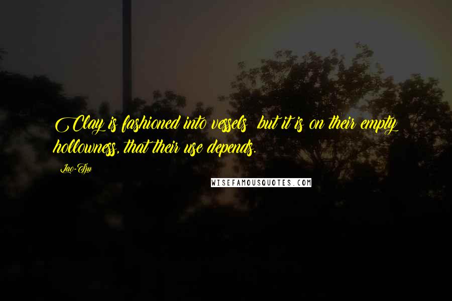 Lao-Tzu Quotes: Clay is fashioned into vessels; but it is on their empty hollowness, that their use depends.