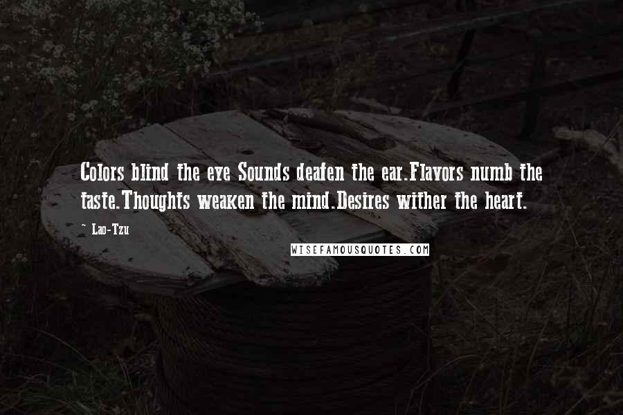 Lao-Tzu Quotes: Colors blind the eye Sounds deafen the ear.Flavors numb the taste.Thoughts weaken the mind.Desires wither the heart.