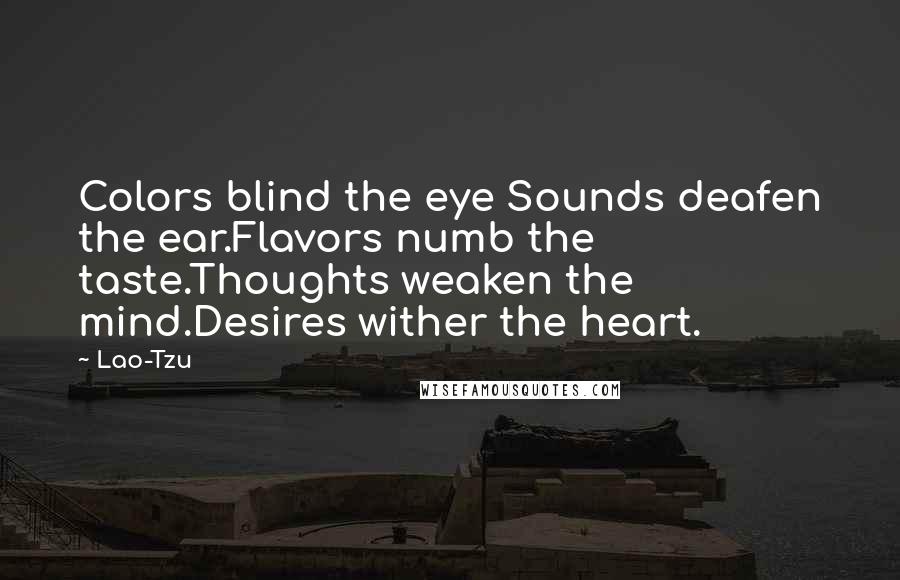 Lao-Tzu Quotes: Colors blind the eye Sounds deafen the ear.Flavors numb the taste.Thoughts weaken the mind.Desires wither the heart.