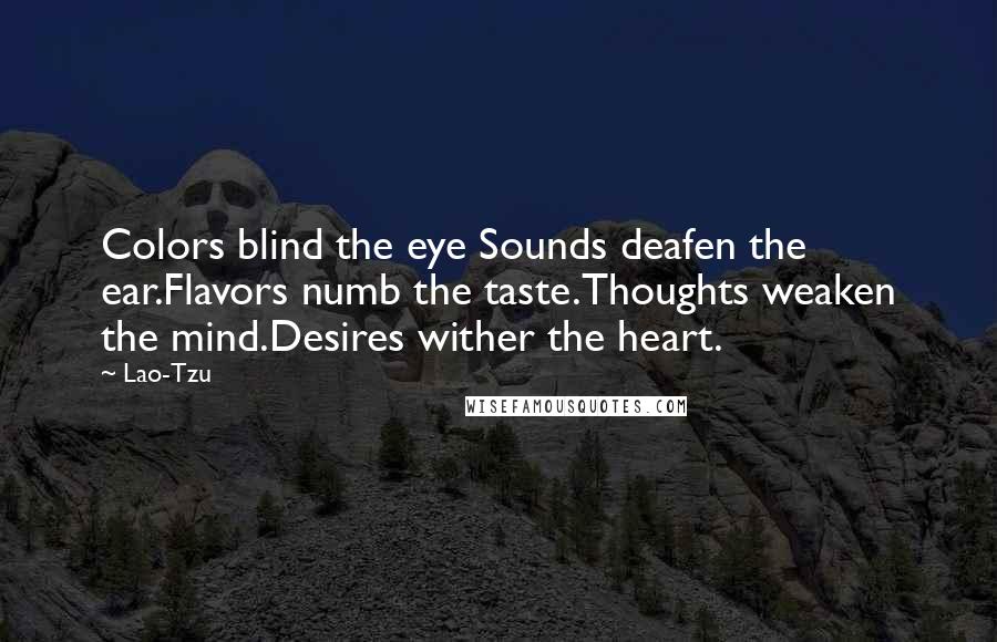 Lao-Tzu Quotes: Colors blind the eye Sounds deafen the ear.Flavors numb the taste.Thoughts weaken the mind.Desires wither the heart.