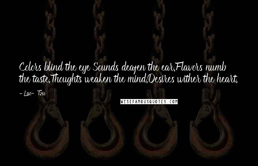 Lao-Tzu Quotes: Colors blind the eye Sounds deafen the ear.Flavors numb the taste.Thoughts weaken the mind.Desires wither the heart.