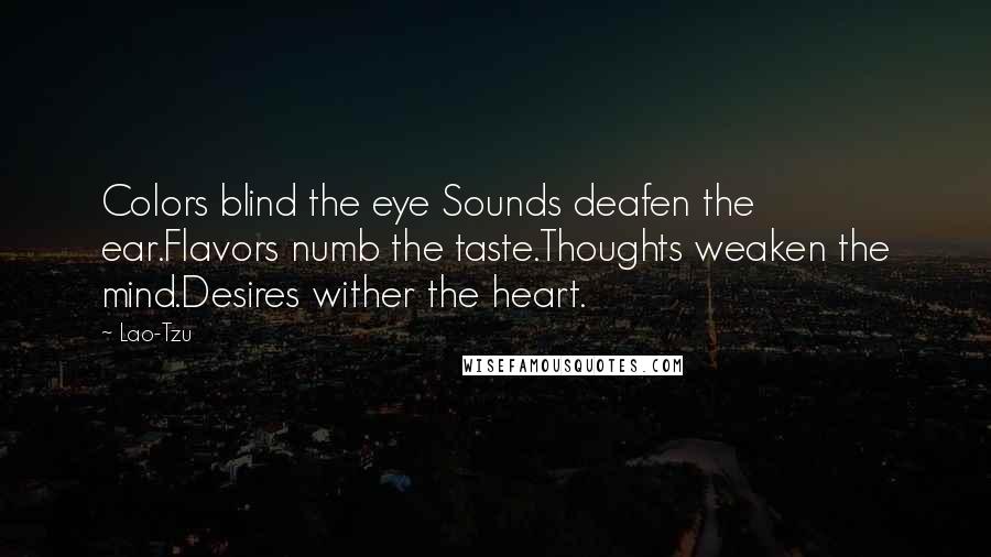 Lao-Tzu Quotes: Colors blind the eye Sounds deafen the ear.Flavors numb the taste.Thoughts weaken the mind.Desires wither the heart.