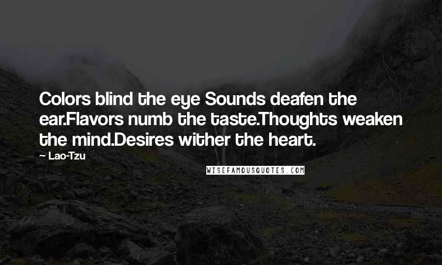 Lao-Tzu Quotes: Colors blind the eye Sounds deafen the ear.Flavors numb the taste.Thoughts weaken the mind.Desires wither the heart.