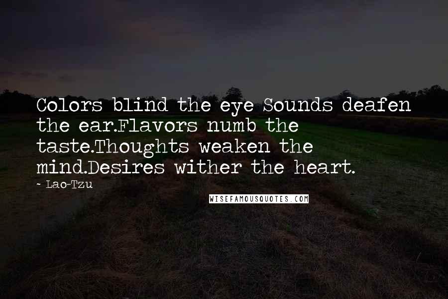 Lao-Tzu Quotes: Colors blind the eye Sounds deafen the ear.Flavors numb the taste.Thoughts weaken the mind.Desires wither the heart.