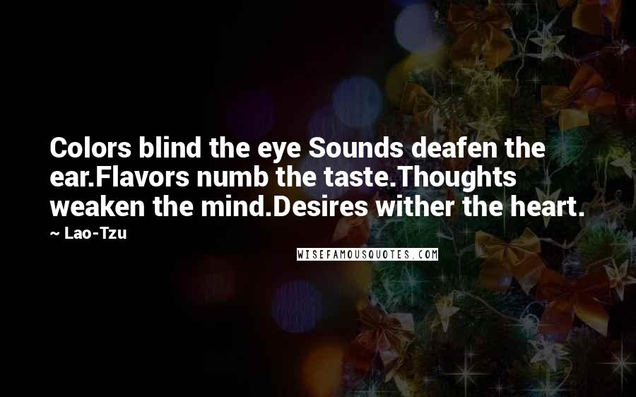 Lao-Tzu Quotes: Colors blind the eye Sounds deafen the ear.Flavors numb the taste.Thoughts weaken the mind.Desires wither the heart.