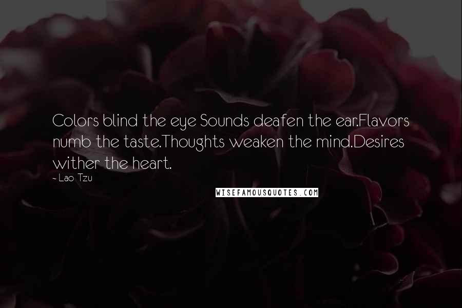 Lao-Tzu Quotes: Colors blind the eye Sounds deafen the ear.Flavors numb the taste.Thoughts weaken the mind.Desires wither the heart.