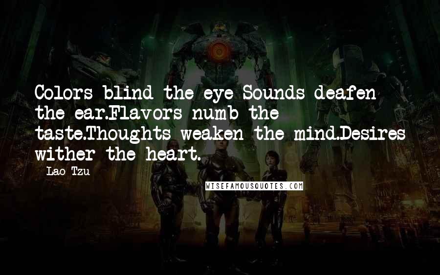 Lao-Tzu Quotes: Colors blind the eye Sounds deafen the ear.Flavors numb the taste.Thoughts weaken the mind.Desires wither the heart.