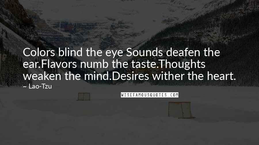 Lao-Tzu Quotes: Colors blind the eye Sounds deafen the ear.Flavors numb the taste.Thoughts weaken the mind.Desires wither the heart.