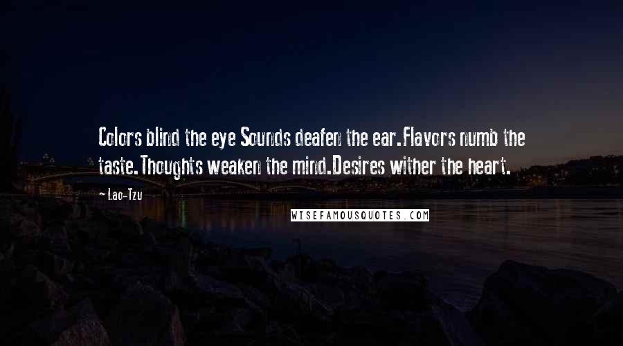 Lao-Tzu Quotes: Colors blind the eye Sounds deafen the ear.Flavors numb the taste.Thoughts weaken the mind.Desires wither the heart.