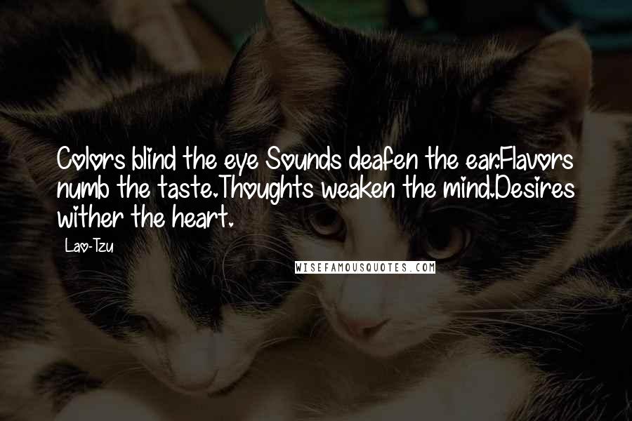 Lao-Tzu Quotes: Colors blind the eye Sounds deafen the ear.Flavors numb the taste.Thoughts weaken the mind.Desires wither the heart.