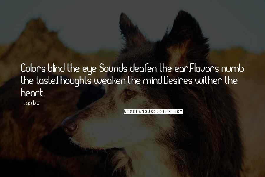 Lao-Tzu Quotes: Colors blind the eye Sounds deafen the ear.Flavors numb the taste.Thoughts weaken the mind.Desires wither the heart.