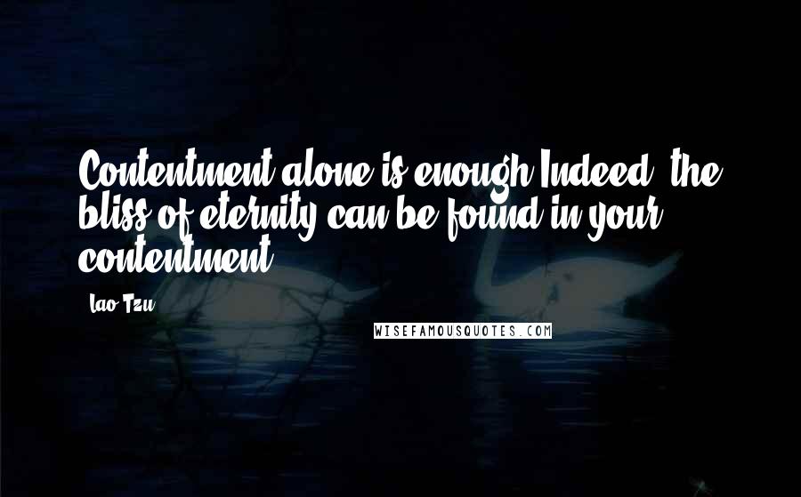 Lao-Tzu Quotes: Contentment alone is enough Indeed, the bliss of eternity can be found in your contentment