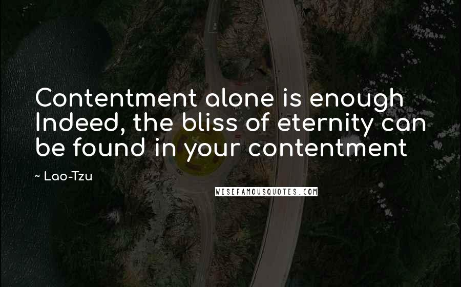 Lao-Tzu Quotes: Contentment alone is enough Indeed, the bliss of eternity can be found in your contentment