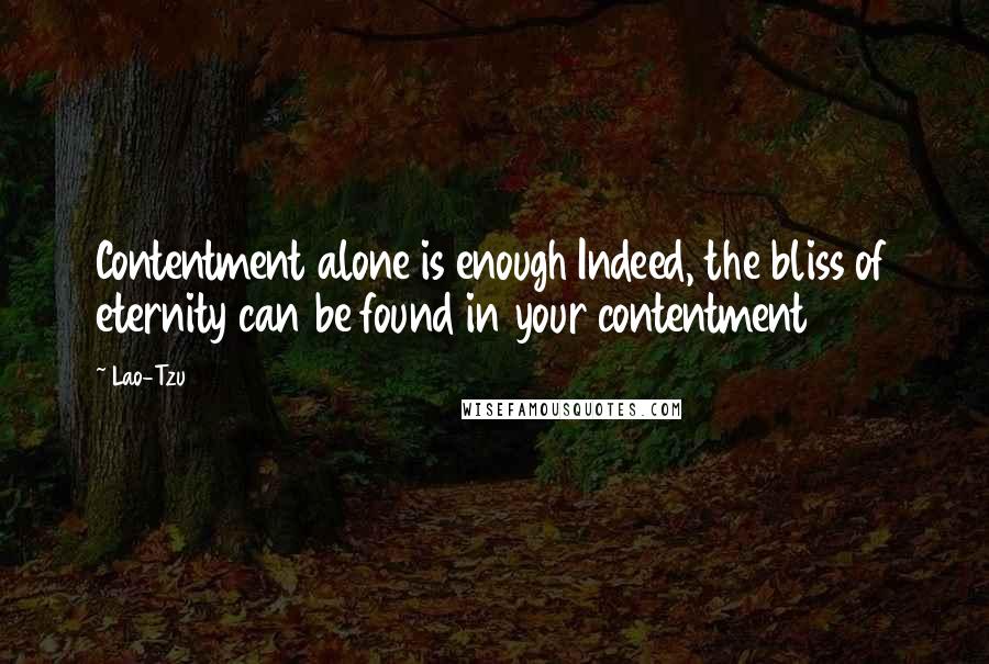 Lao-Tzu Quotes: Contentment alone is enough Indeed, the bliss of eternity can be found in your contentment