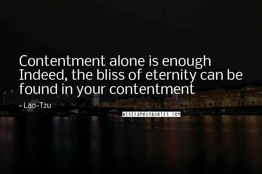 Lao-Tzu Quotes: Contentment alone is enough Indeed, the bliss of eternity can be found in your contentment