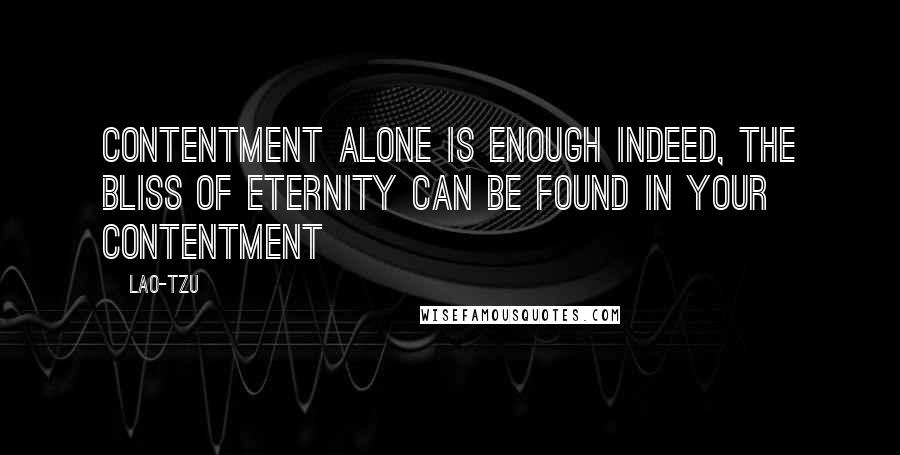 Lao-Tzu Quotes: Contentment alone is enough Indeed, the bliss of eternity can be found in your contentment