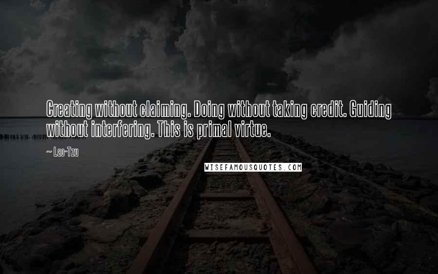 Lao-Tzu Quotes: Creating without claiming. Doing without taking credit. Guiding without interfering. This is primal virtue.