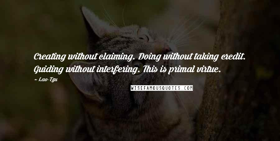 Lao-Tzu Quotes: Creating without claiming. Doing without taking credit. Guiding without interfering. This is primal virtue.