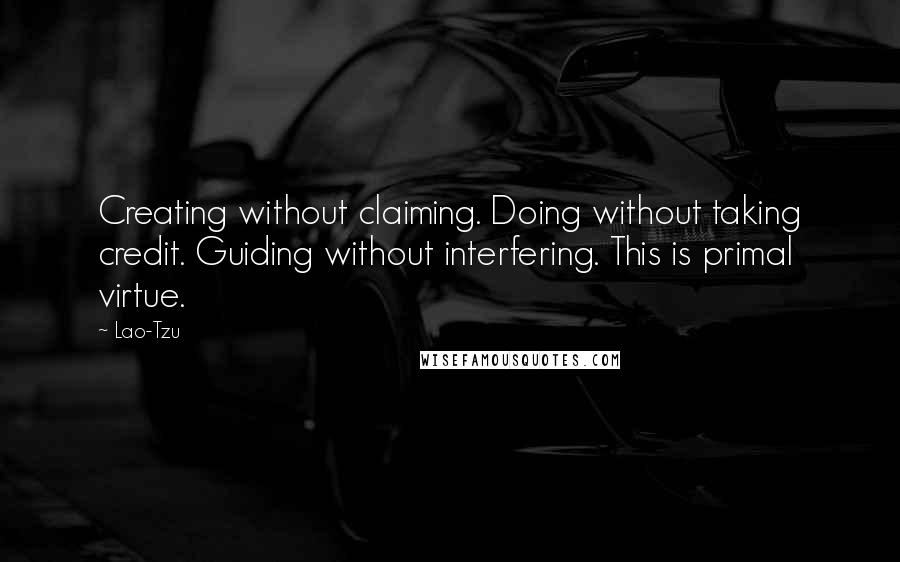 Lao-Tzu Quotes: Creating without claiming. Doing without taking credit. Guiding without interfering. This is primal virtue.