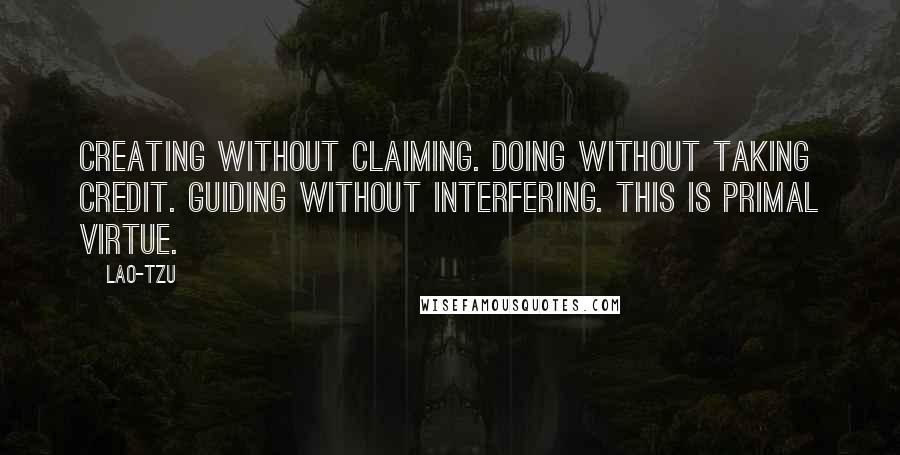 Lao-Tzu Quotes: Creating without claiming. Doing without taking credit. Guiding without interfering. This is primal virtue.