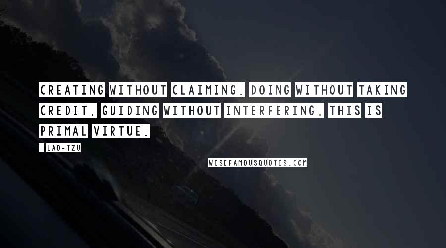 Lao-Tzu Quotes: Creating without claiming. Doing without taking credit. Guiding without interfering. This is primal virtue.