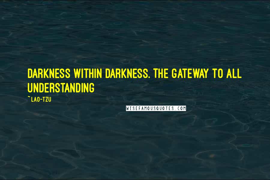 Lao-Tzu Quotes: Darkness within darkness. The gateway to all understanding