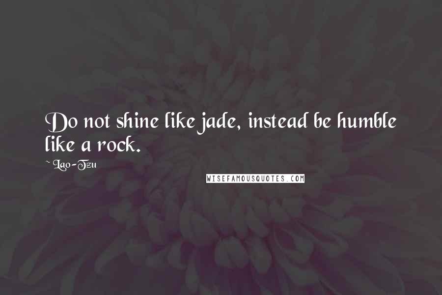 Lao-Tzu Quotes: Do not shine like jade, instead be humble like a rock.