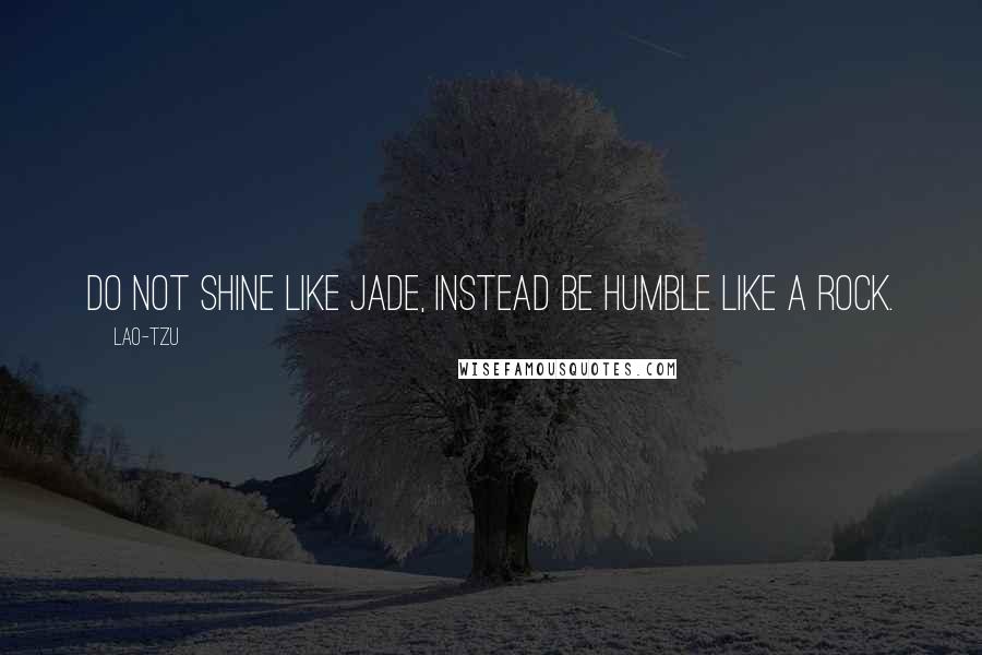 Lao-Tzu Quotes: Do not shine like jade, instead be humble like a rock.