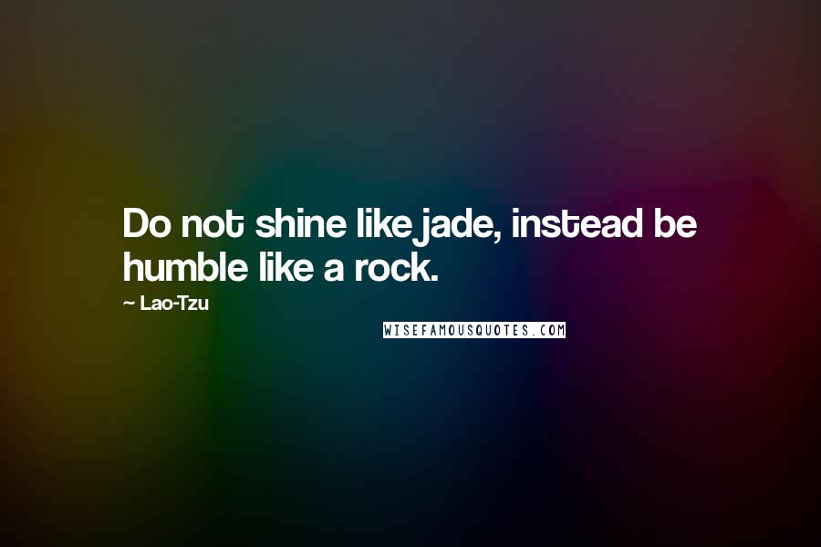 Lao-Tzu Quotes: Do not shine like jade, instead be humble like a rock.