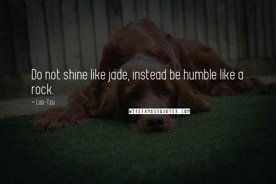 Lao-Tzu Quotes: Do not shine like jade, instead be humble like a rock.