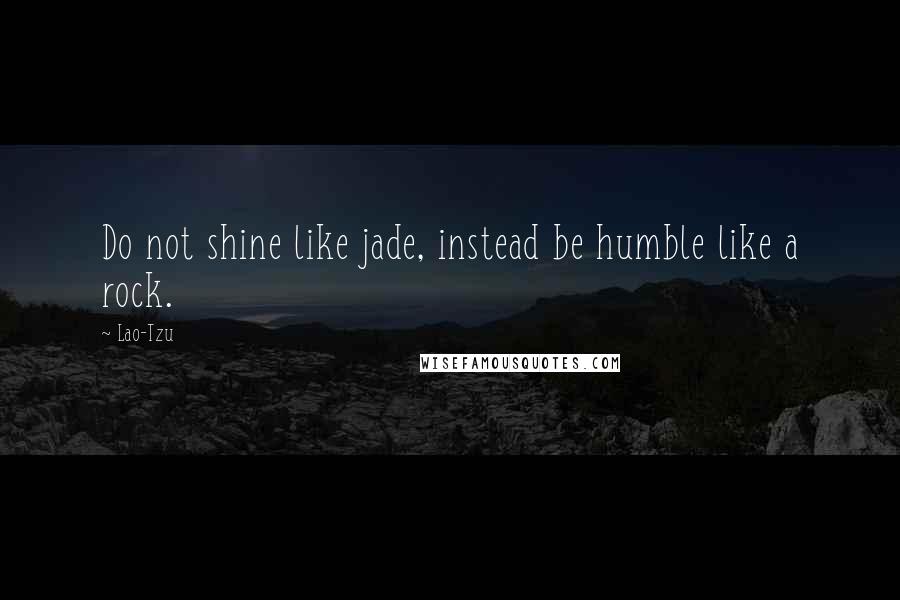 Lao-Tzu Quotes: Do not shine like jade, instead be humble like a rock.