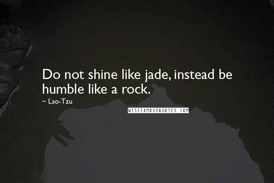 Lao-Tzu Quotes: Do not shine like jade, instead be humble like a rock.