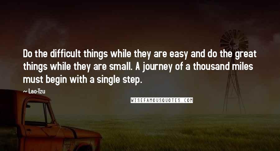 Lao-Tzu Quotes: Do the difficult things while they are easy and do the great things while they are small. A journey of a thousand miles must begin with a single step.