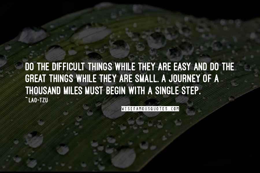Lao-Tzu Quotes: Do the difficult things while they are easy and do the great things while they are small. A journey of a thousand miles must begin with a single step.
