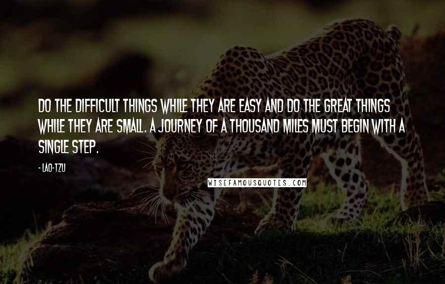 Lao-Tzu Quotes: Do the difficult things while they are easy and do the great things while they are small. A journey of a thousand miles must begin with a single step.