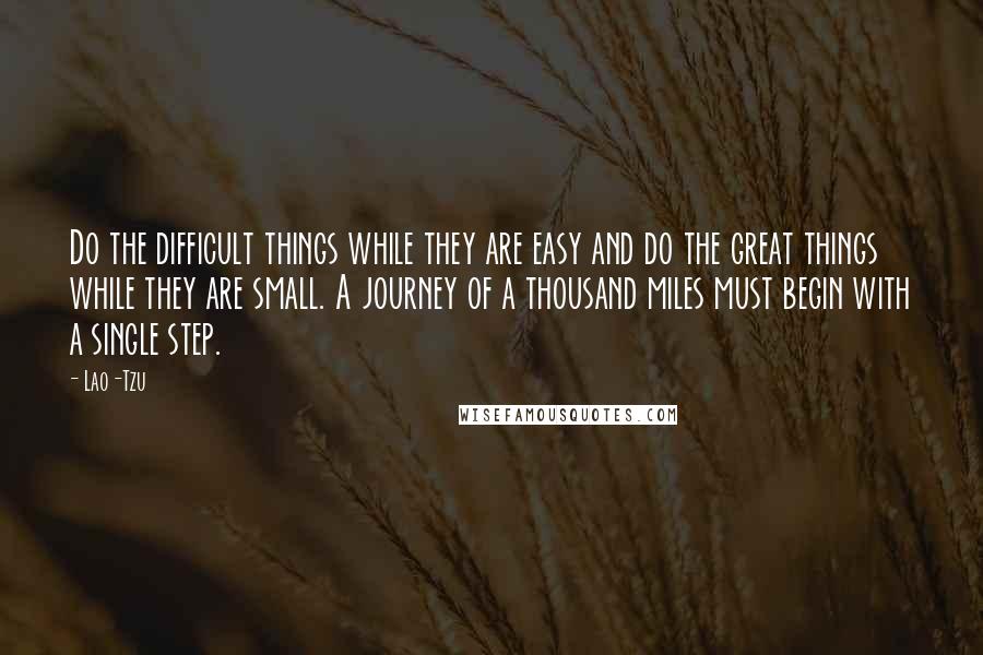 Lao-Tzu Quotes: Do the difficult things while they are easy and do the great things while they are small. A journey of a thousand miles must begin with a single step.