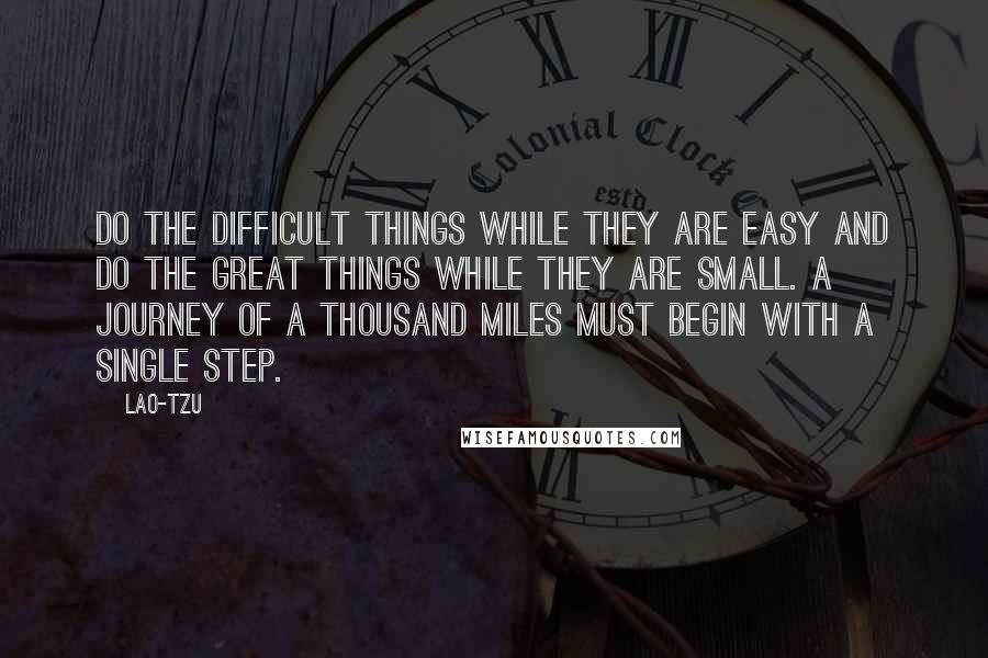 Lao-Tzu Quotes: Do the difficult things while they are easy and do the great things while they are small. A journey of a thousand miles must begin with a single step.