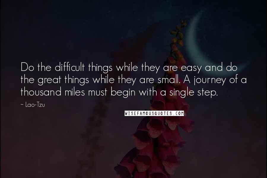 Lao-Tzu Quotes: Do the difficult things while they are easy and do the great things while they are small. A journey of a thousand miles must begin with a single step.