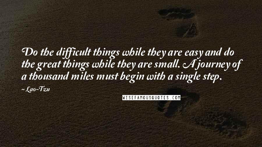 Lao-Tzu Quotes: Do the difficult things while they are easy and do the great things while they are small. A journey of a thousand miles must begin with a single step.