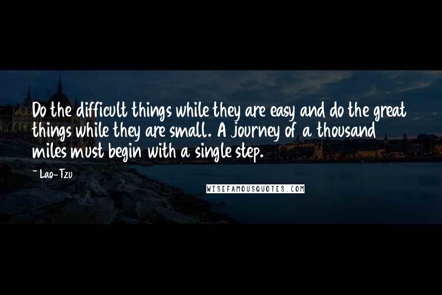 Lao-Tzu Quotes: Do the difficult things while they are easy and do the great things while they are small. A journey of a thousand miles must begin with a single step.