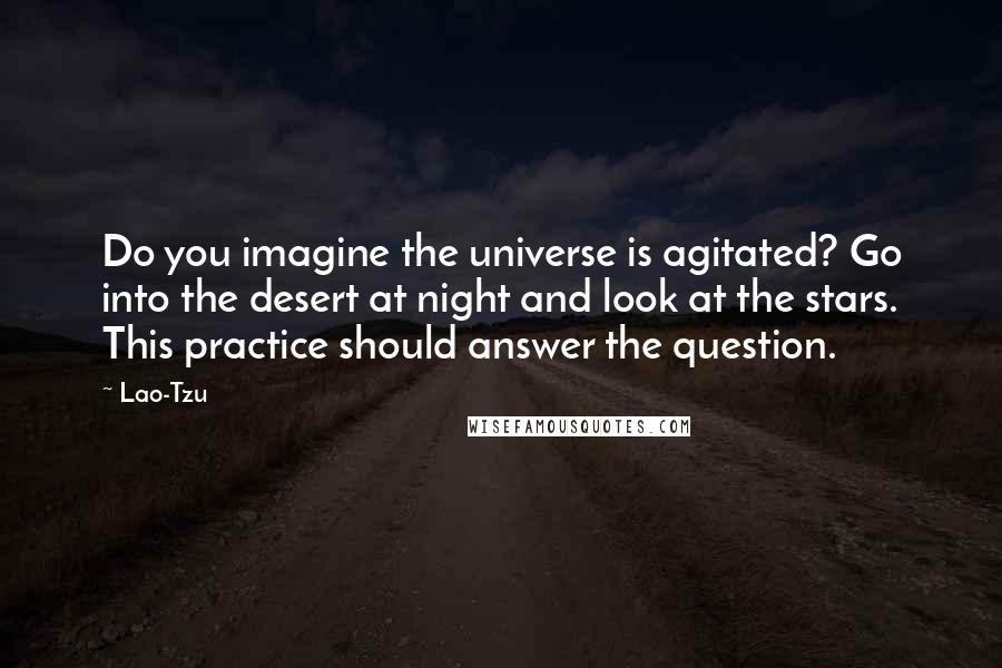 Lao-Tzu Quotes: Do you imagine the universe is agitated? Go into the desert at night and look at the stars. This practice should answer the question.