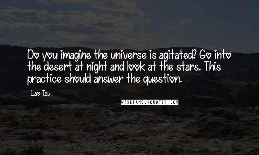 Lao-Tzu Quotes: Do you imagine the universe is agitated? Go into the desert at night and look at the stars. This practice should answer the question.