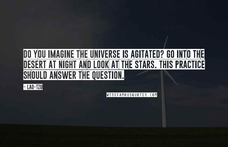 Lao-Tzu Quotes: Do you imagine the universe is agitated? Go into the desert at night and look at the stars. This practice should answer the question.