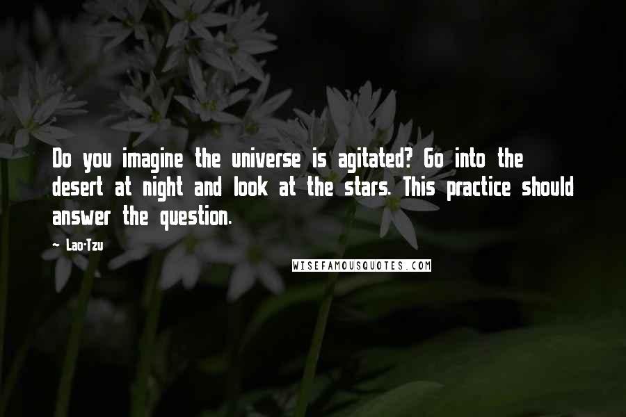 Lao-Tzu Quotes: Do you imagine the universe is agitated? Go into the desert at night and look at the stars. This practice should answer the question.