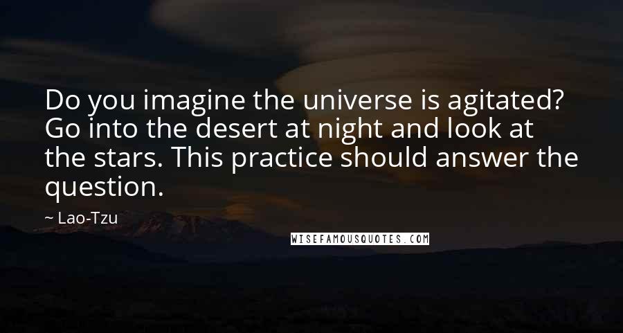 Lao-Tzu Quotes: Do you imagine the universe is agitated? Go into the desert at night and look at the stars. This practice should answer the question.
